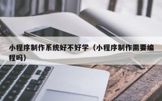 昌都小程序制作系统好不好学（小程序制作需要编程吗）