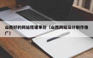 昌都山西好的网站搭建单价（山西网站设计制作推广）