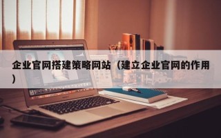 昌都企业官网搭建策略网站（建立企业官网的作用）