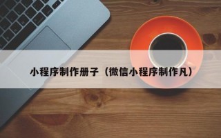 昌都小程序制作册子（微信小程序制作凡）