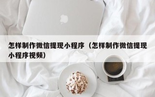 昌都怎样制作微信提现小程序（怎样制作微信提现小程序视频）