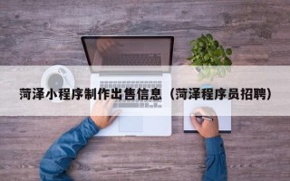 昌都菏泽小程序制作出售信息（菏泽程序员招聘）