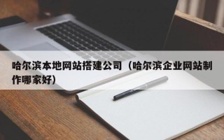 昌都哈尔滨本地网站搭建公司（哈尔滨企业网站制作哪家好）