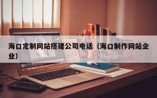 昌都海口定制网站搭建公司电话（海口制作网站企业）