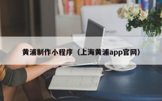 昌都黄浦制作小程序（上海黄浦app官网）