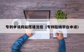 昌都专利申请网站搭建流程（专利在线平台申请）