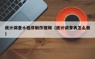 昌都统计调查小程序制作视频（统计调查表怎么做）