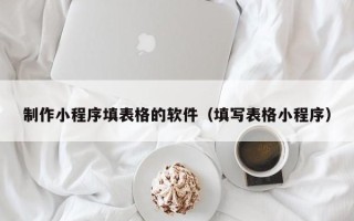 昌都制作小程序填表格的软件（填写表格小程序）