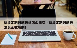 昌都福清定制网站搭建怎么收费（福清定制网站搭建怎么收费的）