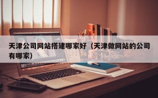 昌都天津公司网站搭建哪家好（天津做网站的公司有哪家）