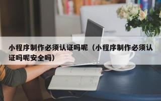 昌都小程序制作必须认证吗呢（小程序制作必须认证吗呢安全吗）