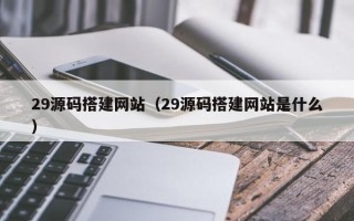 昌都29源码搭建网站（29源码搭建网站是什么）