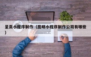 昌都呈贡小程序制作（昆明小程序制作公司有哪些）