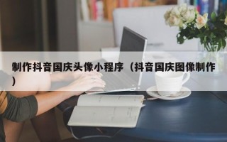 昌都制作抖音国庆头像小程序（抖音国庆图像制作）