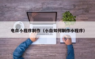 昌都电白小程序制作（小白如何制作小程序）
