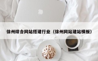 昌都徐州综合网站搭建行业（徐州网站建站模板）