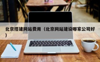 昌都北京搭建网站费用（北京网站建设哪家公司好）