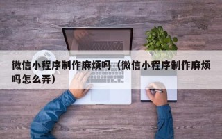 昌都微信小程序制作麻烦吗（微信小程序制作麻烦吗怎么弄）
