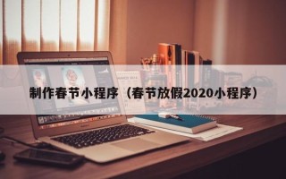 昌都制作春节小程序（春节放假2020小程序）