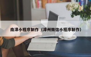 昌都南漳小程序制作（漳州微信小程序制作）