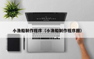 昌都小渔船制作程序（小渔船制作程序图）