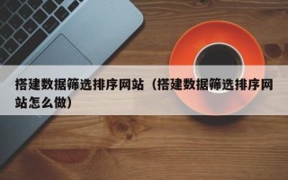 昌都搭建数据筛选排序网站（搭建数据筛选排序网站怎么做）