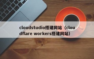 昌都cloudstudio搭建网站（cloudflare workers搭建网站）