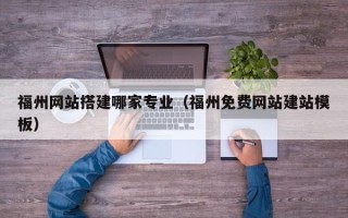 昌都福州网站搭建哪家专业（福州免费网站建站模板）