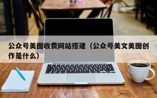昌都公众号美图收费网站搭建（公众号美文美图创作是什么）