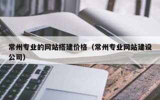 昌都常州专业的网站搭建价格（常州专业网站建设公司）