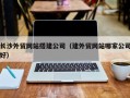 昌都长沙外贸网站搭建公司（建外贸网站哪家公司好）