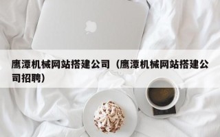 昌都鹰潭机械网站搭建公司（鹰潭机械网站搭建公司招聘）