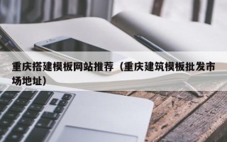 昌都重庆搭建模板网站推荐（重庆建筑模板批发市场地址）