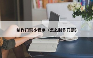 昌都制作门禁小程序（怎么制作门禁）